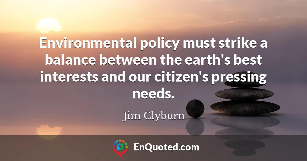 Environmental policy must strike a balance between the earth's best interests and our citizen's pressing needs.