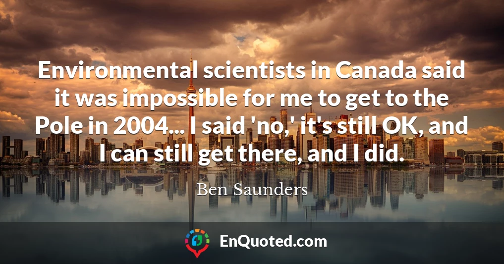 Environmental scientists in Canada said it was impossible for me to get to the Pole in 2004... I said 'no,' it's still OK, and I can still get there, and I did.