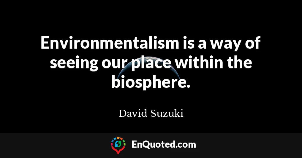 Environmentalism is a way of seeing our place within the biosphere.