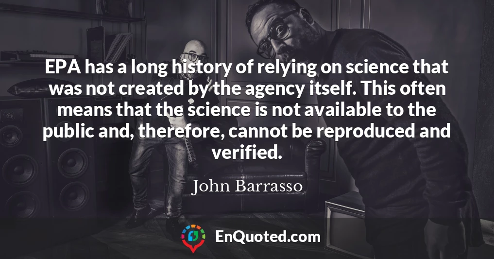 EPA has a long history of relying on science that was not created by the agency itself. This often means that the science is not available to the public and, therefore, cannot be reproduced and verified.