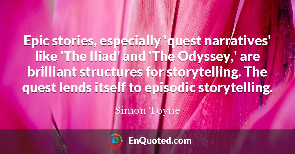 Epic stories, especially 'quest narratives' like 'The Iliad' and 'The Odyssey,' are brilliant structures for storytelling. The quest lends itself to episodic storytelling.