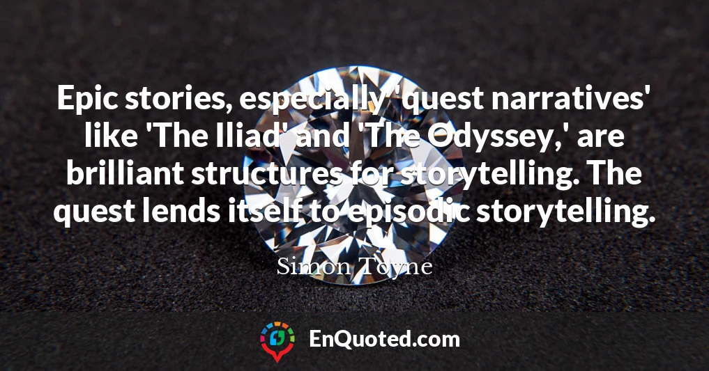 Epic stories, especially 'quest narratives' like 'The Iliad' and 'The Odyssey,' are brilliant structures for storytelling. The quest lends itself to episodic storytelling.