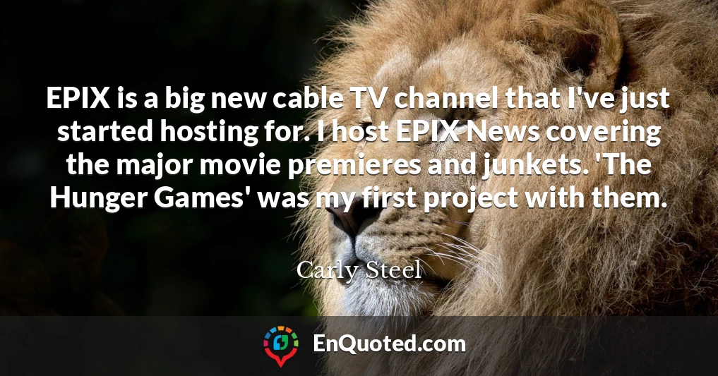 EPIX is a big new cable TV channel that I've just started hosting for. I host EPIX News covering the major movie premieres and junkets. 'The Hunger Games' was my first project with them.