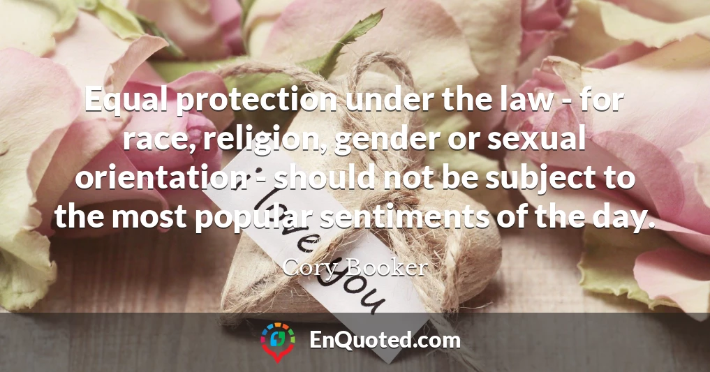 Equal protection under the law - for race, religion, gender or sexual orientation - should not be subject to the most popular sentiments of the day.