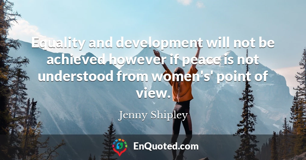 Equality and development will not be achieved however if peace is not understood from women's' point of view.