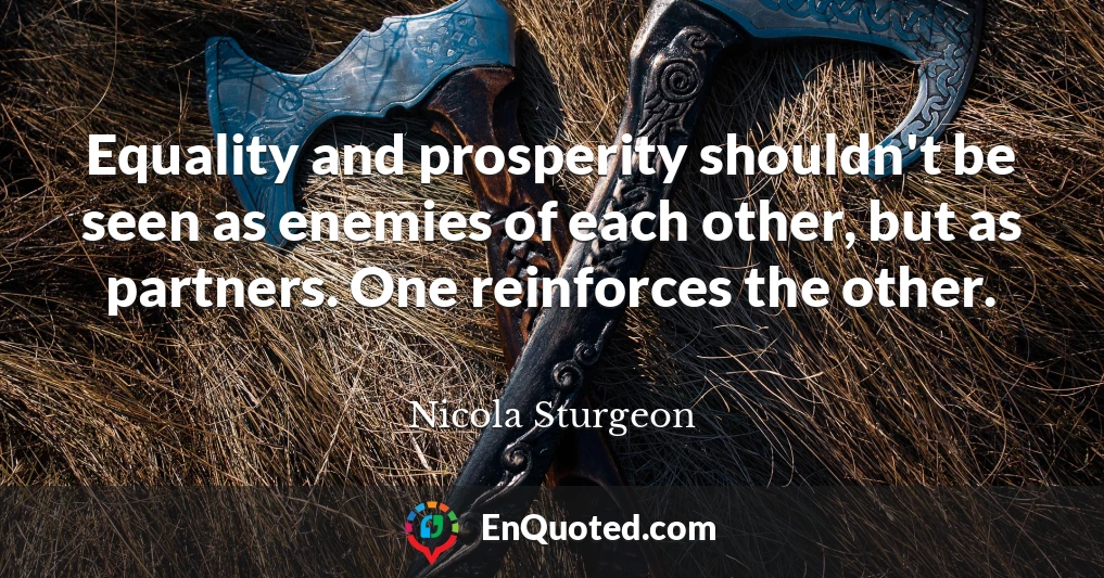 Equality and prosperity shouldn't be seen as enemies of each other, but as partners. One reinforces the other.