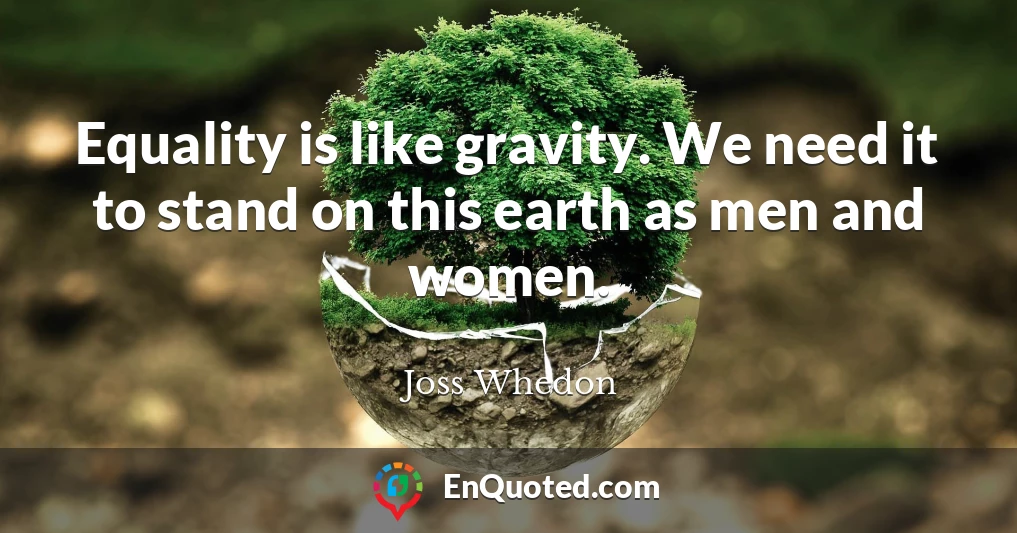 Equality is like gravity. We need it to stand on this earth as men and women.