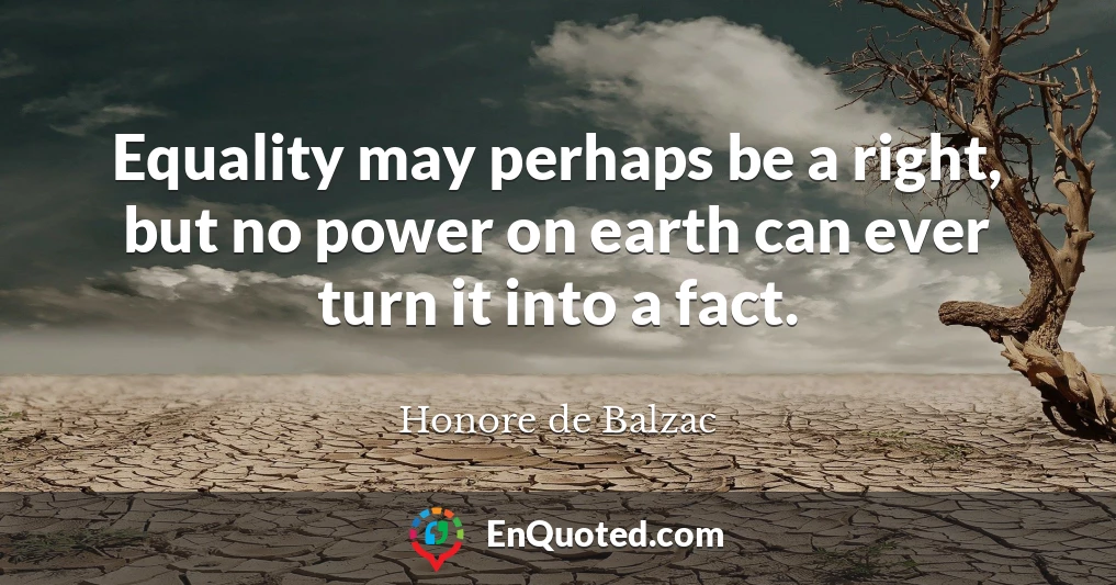 Equality may perhaps be a right, but no power on earth can ever turn it into a fact.