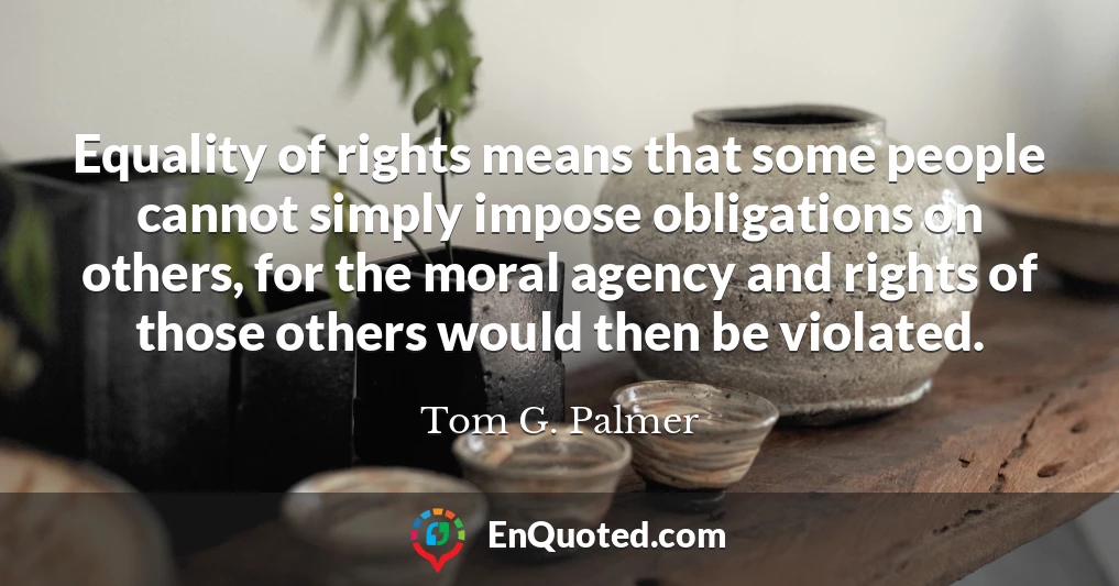 Equality of rights means that some people cannot simply impose obligations on others, for the moral agency and rights of those others would then be violated.