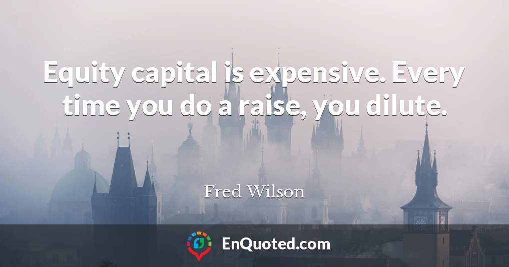 Equity capital is expensive. Every time you do a raise, you dilute.