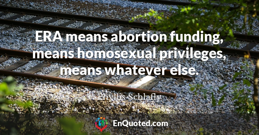 ERA means abortion funding, means homosexual privileges, means whatever else.