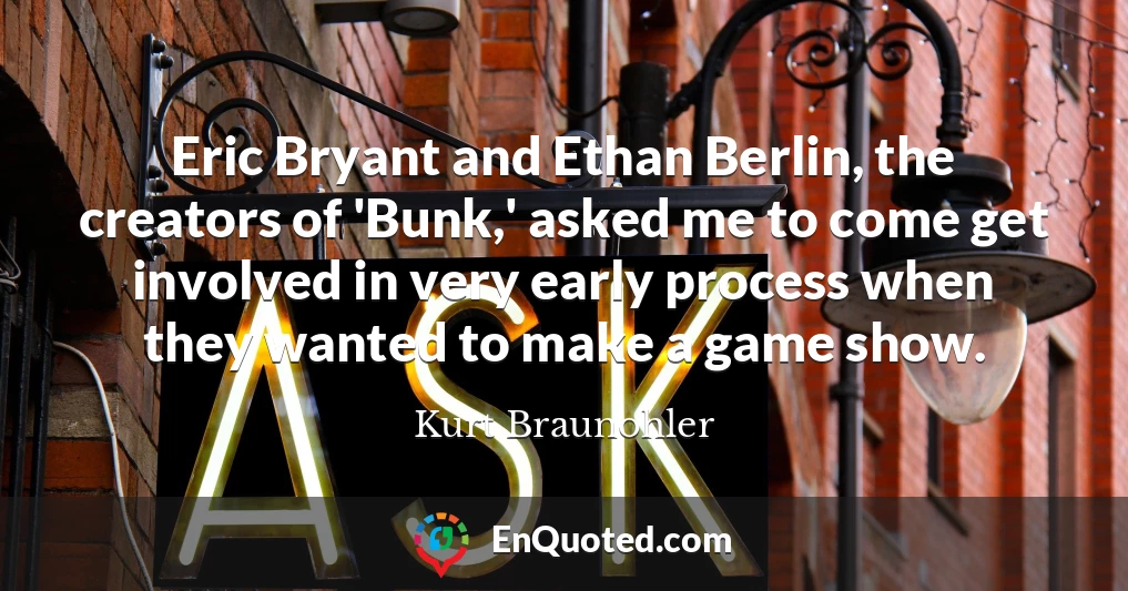 Eric Bryant and Ethan Berlin, the creators of 'Bunk,' asked me to come get involved in very early process when they wanted to make a game show.