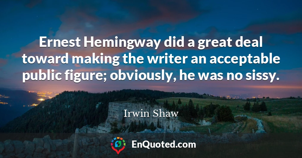 Ernest Hemingway did a great deal toward making the writer an acceptable public figure; obviously, he was no sissy.