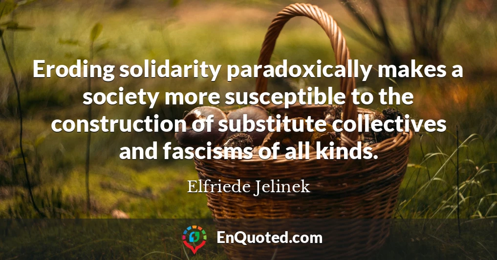 Eroding solidarity paradoxically makes a society more susceptible to the construction of substitute collectives and fascisms of all kinds.