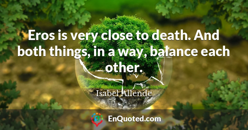 Eros is very close to death. And both things, in a way, balance each other.