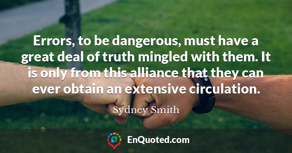 Errors, to be dangerous, must have a great deal of truth mingled with them. It is only from this alliance that they can ever obtain an extensive circulation.
