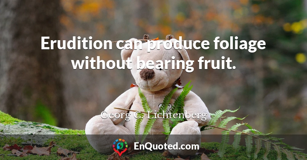 Erudition can produce foliage without bearing fruit.