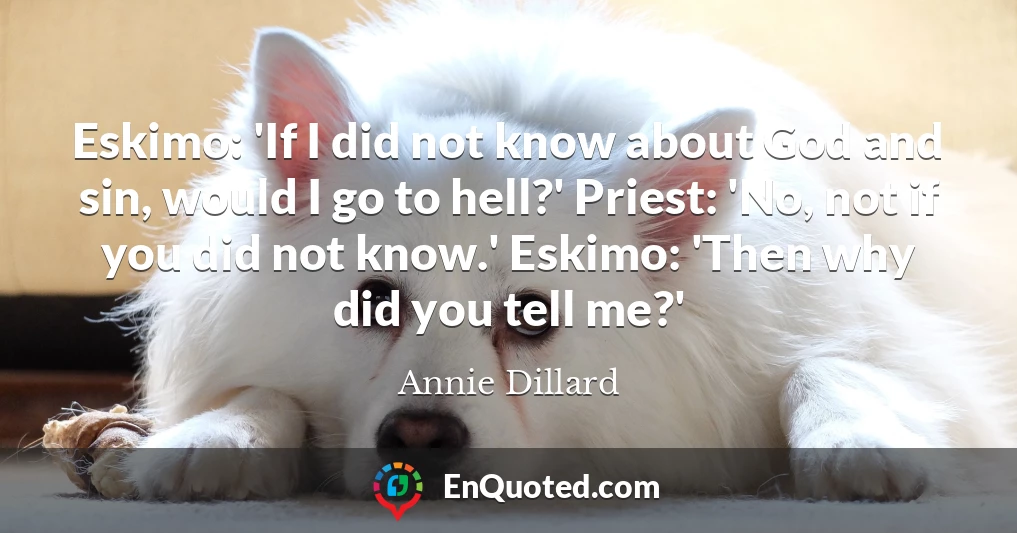 Eskimo: 'If I did not know about God and sin, would I go to hell?' Priest: 'No, not if you did not know.' Eskimo: 'Then why did you tell me?'