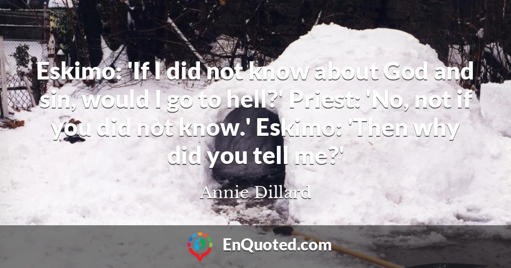 Eskimo: 'If I did not know about God and sin, would I go to hell?' Priest: 'No, not if you did not know.' Eskimo: 'Then why did you tell me?'