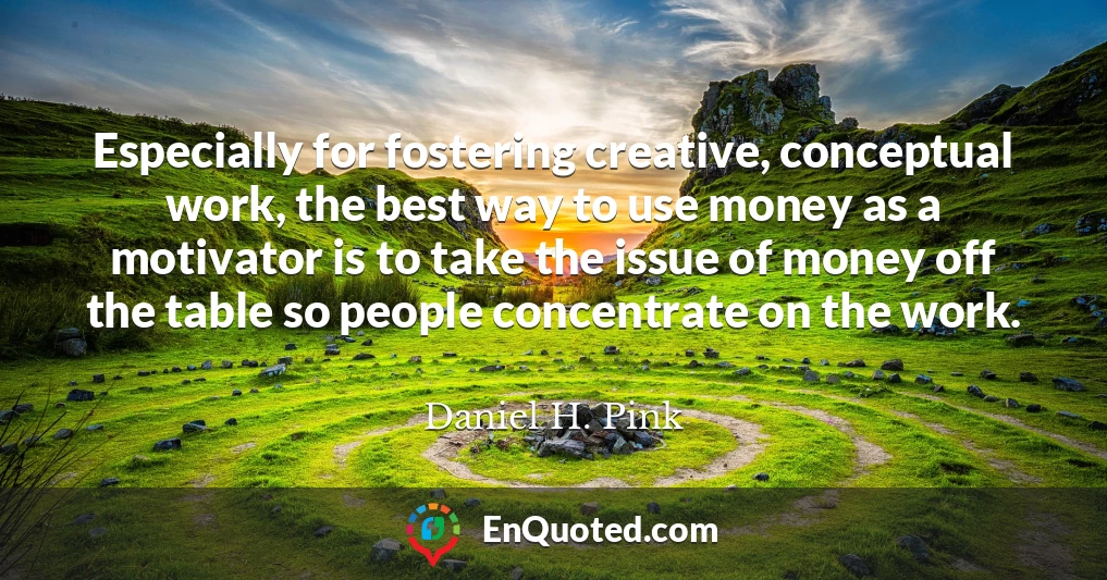 Especially for fostering creative, conceptual work, the best way to use money as a motivator is to take the issue of money off the table so people concentrate on the work.
