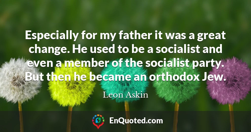 Especially for my father it was a great change. He used to be a socialist and even a member of the socialist party. But then he became an orthodox Jew.
