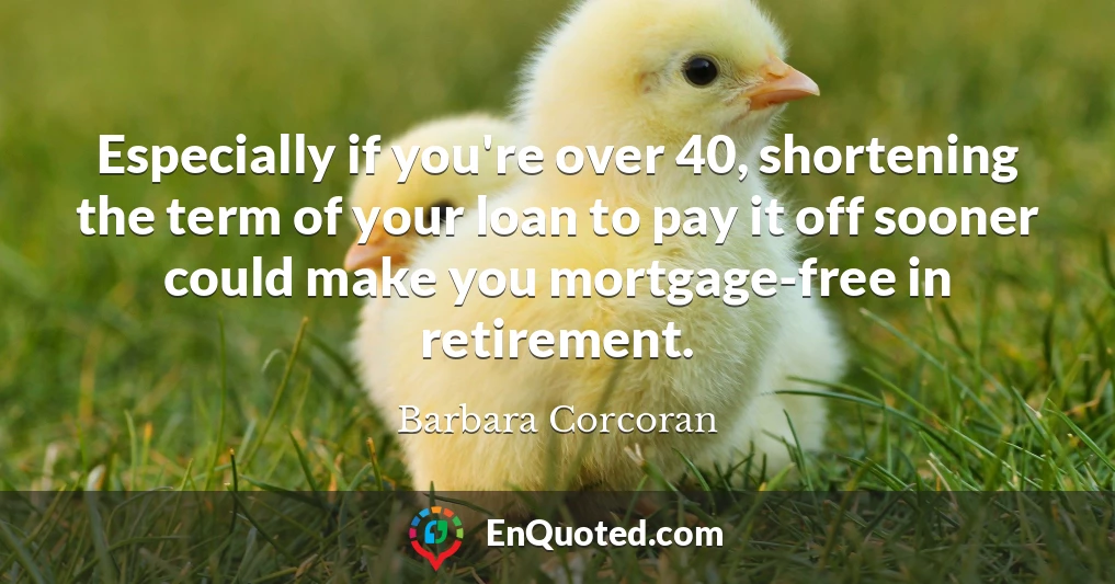 Especially if you're over 40, shortening the term of your loan to pay it off sooner could make you mortgage-free in retirement.