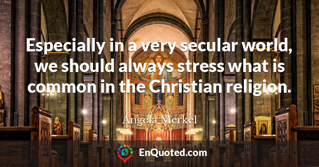 Especially in a very secular world, we should always stress what is common in the Christian religion.