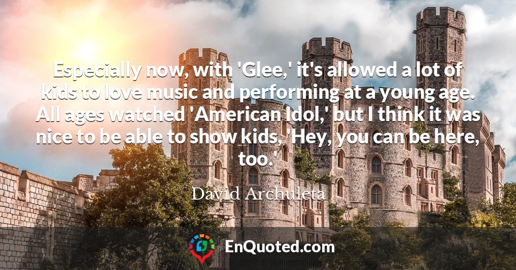 Especially now, with 'Glee,' it's allowed a lot of kids to love music and performing at a young age. All ages watched 'American Idol,' but I think it was nice to be able to show kids, 'Hey, you can be here, too.'