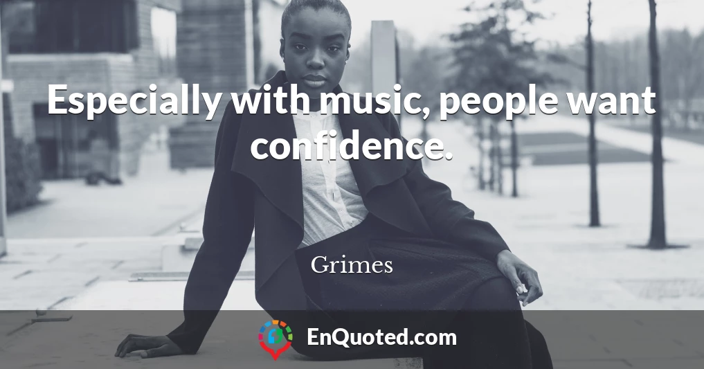 Especially with music, people want confidence.