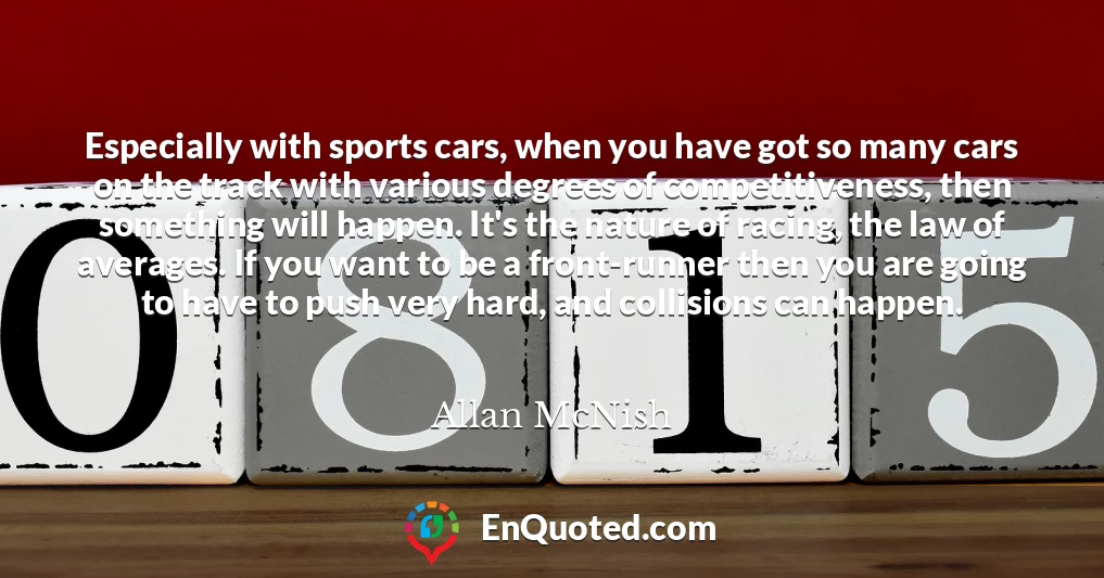 Especially with sports cars, when you have got so many cars on the track with various degrees of competitiveness, then something will happen. It's the nature of racing, the law of averages. If you want to be a front-runner then you are going to have to push very hard, and collisions can happen.