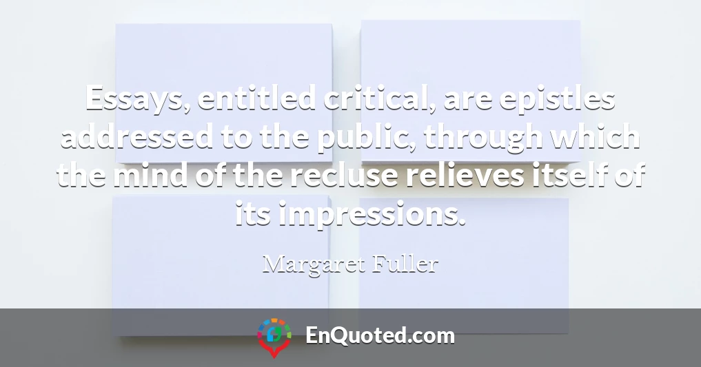 Essays, entitled critical, are epistles addressed to the public, through which the mind of the recluse relieves itself of its impressions.