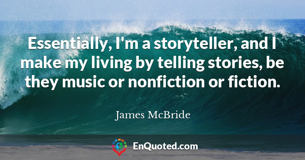 Essentially, I'm a storyteller, and I make my living by telling stories, be they music or nonfiction or fiction.