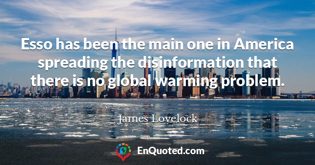 Esso has been the main one in America spreading the disinformation that there is no global warming problem.
