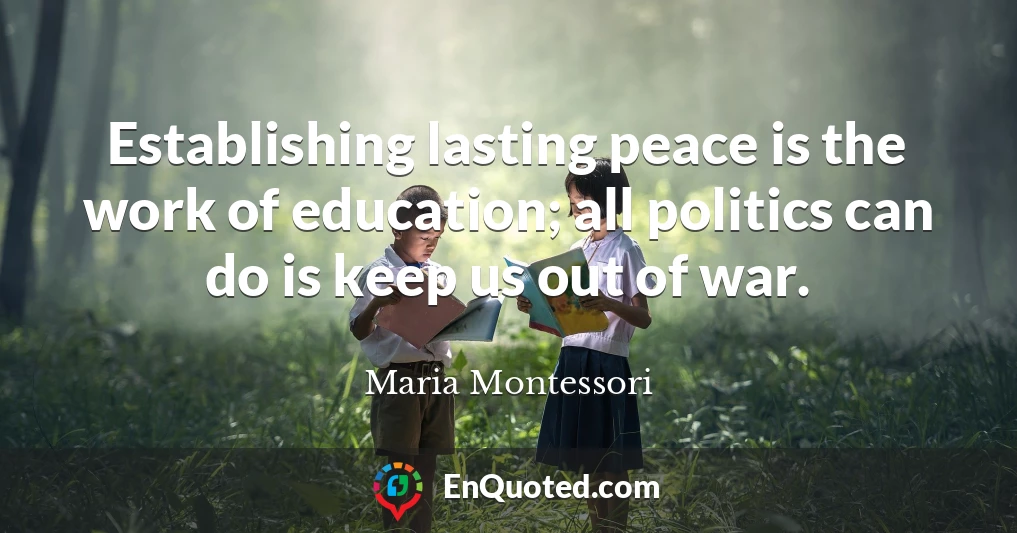 Establishing lasting peace is the work of education; all politics can do is keep us out of war.