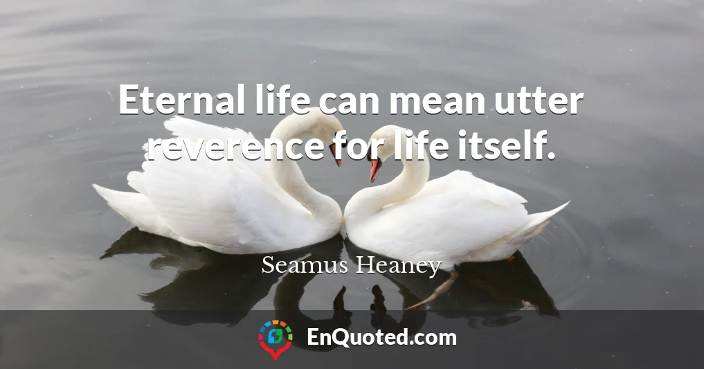 Eternal life can mean utter reverence for life itself.