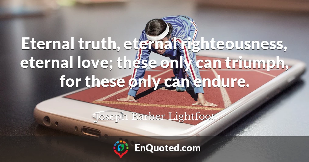Eternal truth, eternal righteousness, eternal love; these only can triumph, for these only can endure.
