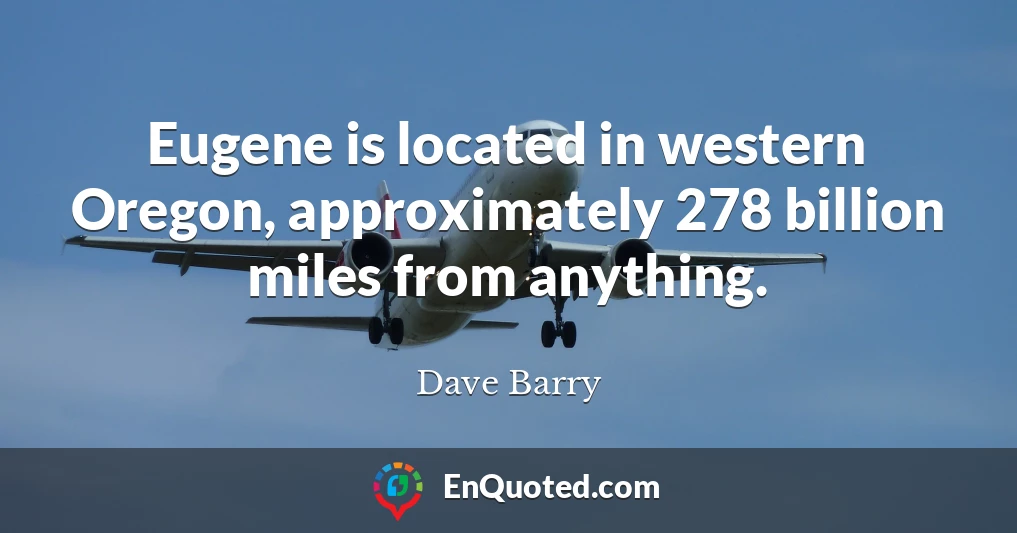 Eugene is located in western Oregon, approximately 278 billion miles from anything.