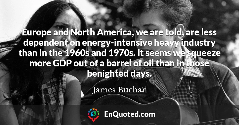 Europe and North America, we are told, are less dependent on energy-intensive heavy industry than in the 1960s and 1970s. It seems we squeeze more GDP out of a barrel of oil than in those benighted days.