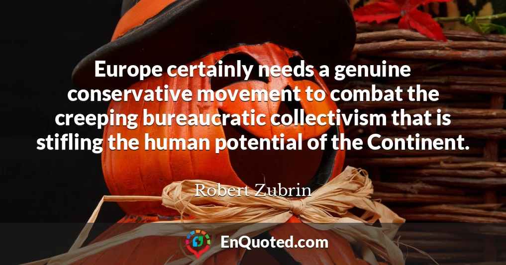 Europe certainly needs a genuine conservative movement to combat the creeping bureaucratic collectivism that is stifling the human potential of the Continent.