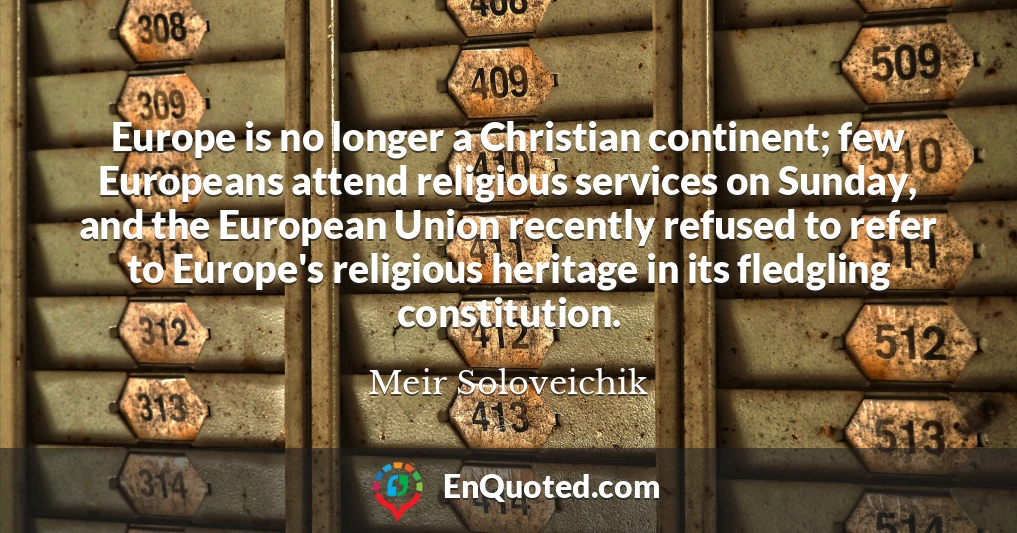Europe is no longer a Christian continent; few Europeans attend religious services on Sunday, and the European Union recently refused to refer to Europe's religious heritage in its fledgling constitution.