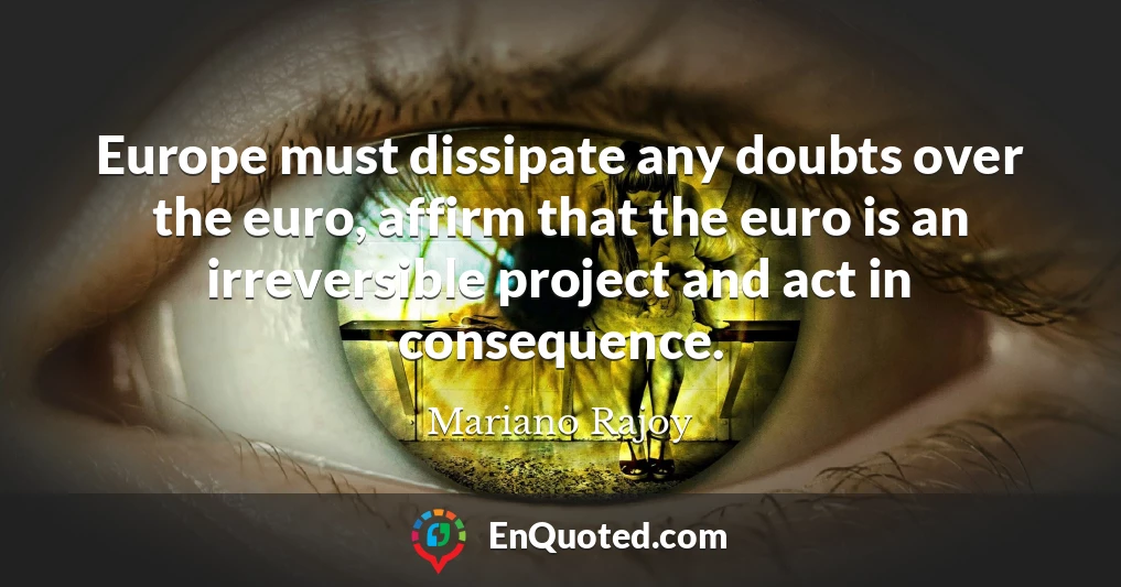 Europe must dissipate any doubts over the euro, affirm that the euro is an irreversible project and act in consequence.