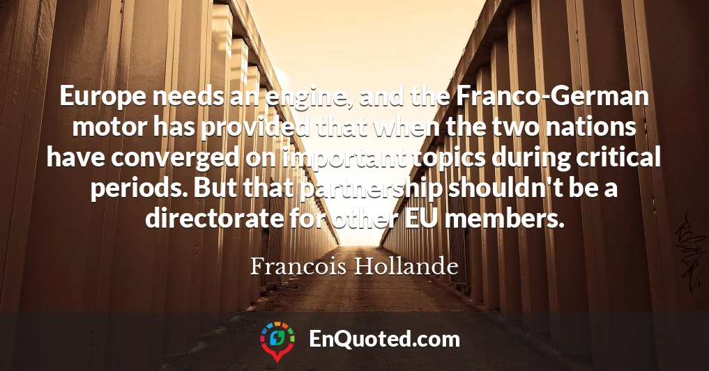 Europe needs an engine, and the Franco-German motor has provided that when the two nations have converged on important topics during critical periods. But that partnership shouldn't be a directorate for other EU members.