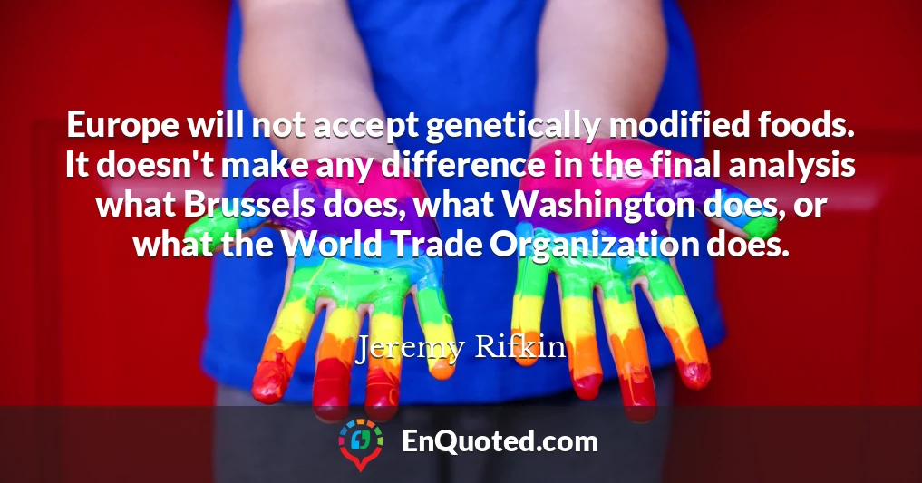 Europe will not accept genetically modified foods. It doesn't make any difference in the final analysis what Brussels does, what Washington does, or what the World Trade Organization does.