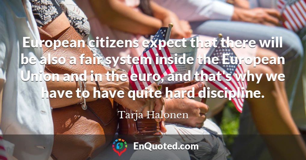 European citizens expect that there will be also a fair system inside the European Union and in the euro, and that's why we have to have quite hard discipline.