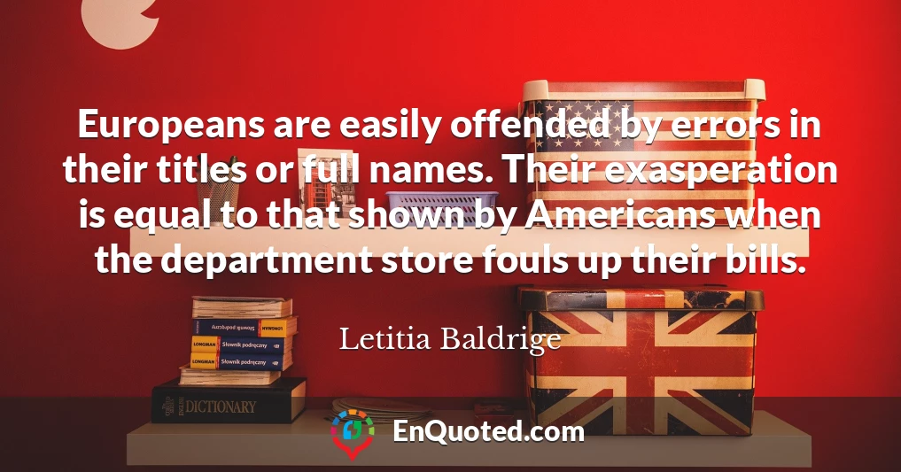 Europeans are easily offended by errors in their titles or full names. Their exasperation is equal to that shown by Americans when the department store fouls up their bills.