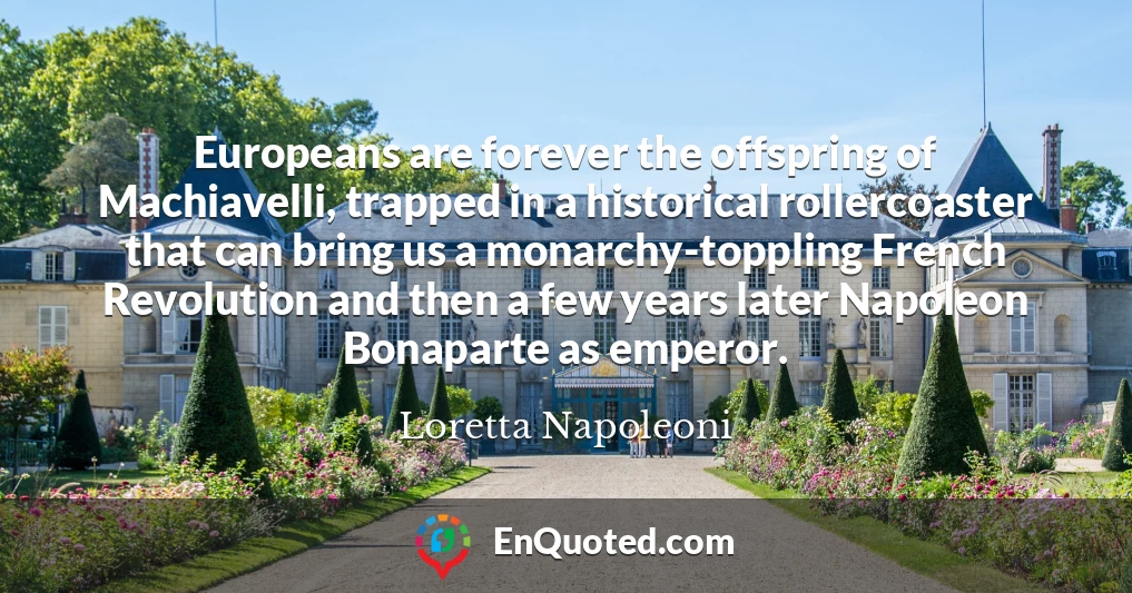 Europeans are forever the offspring of Machiavelli, trapped in a historical rollercoaster that can bring us a monarchy-toppling French Revolution and then a few years later Napoleon Bonaparte as emperor.