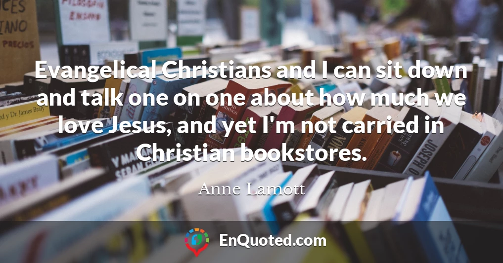 Evangelical Christians and I can sit down and talk one on one about how much we love Jesus, and yet I'm not carried in Christian bookstores.