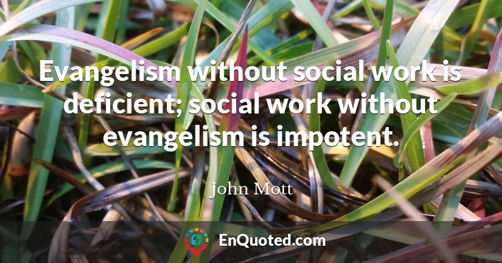 Evangelism without social work is deficient; social work without evangelism is impotent.