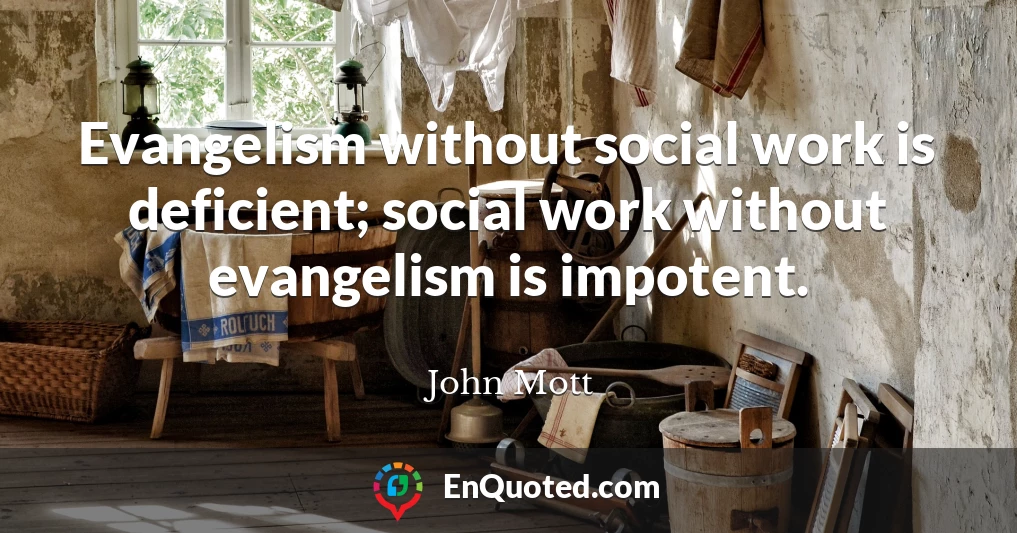 Evangelism without social work is deficient; social work without evangelism is impotent.