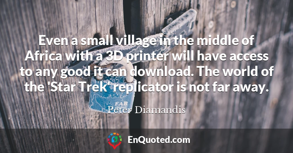 Even a small village in the middle of Africa with a 3D printer will have access to any good it can download. The world of the 'Star Trek' replicator is not far away.